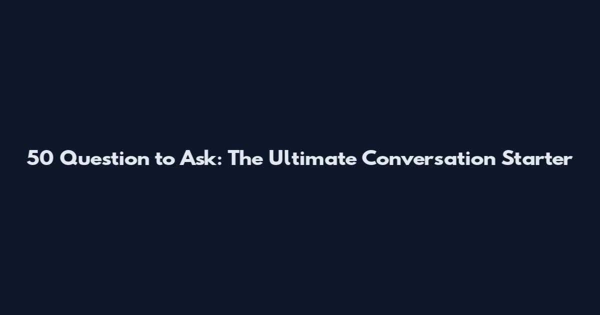 50 Question to Ask: The Ultimate Conversation Starter