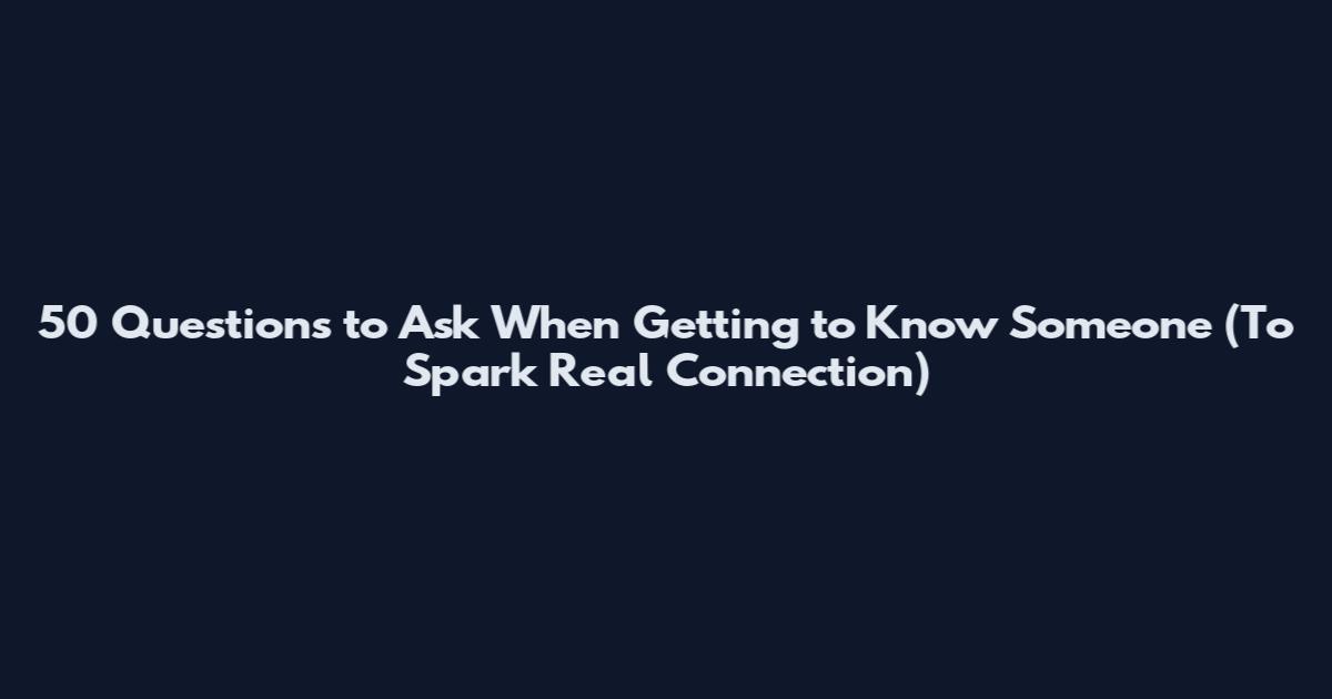 50 Questions to Ask When Getting to Know Someone (To Spark Real Connection)