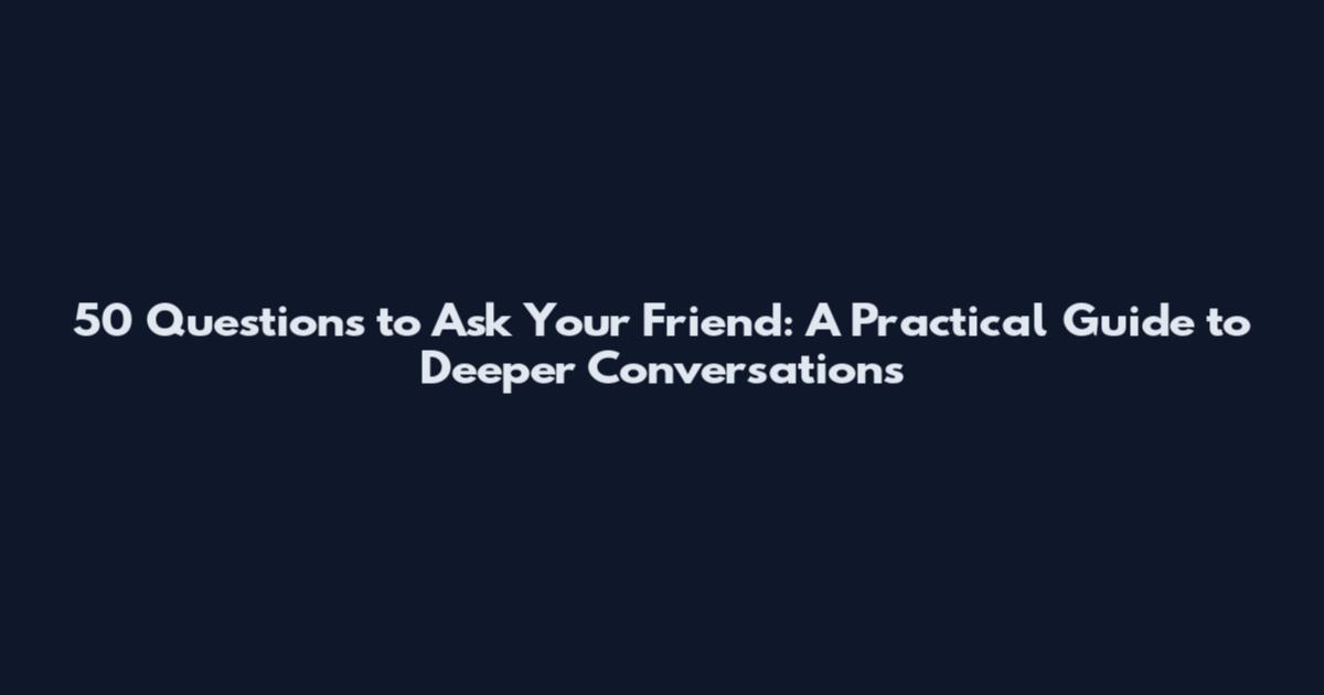 50 Questions to Ask Your Friend: A Practical Guide to Deeper Conversations