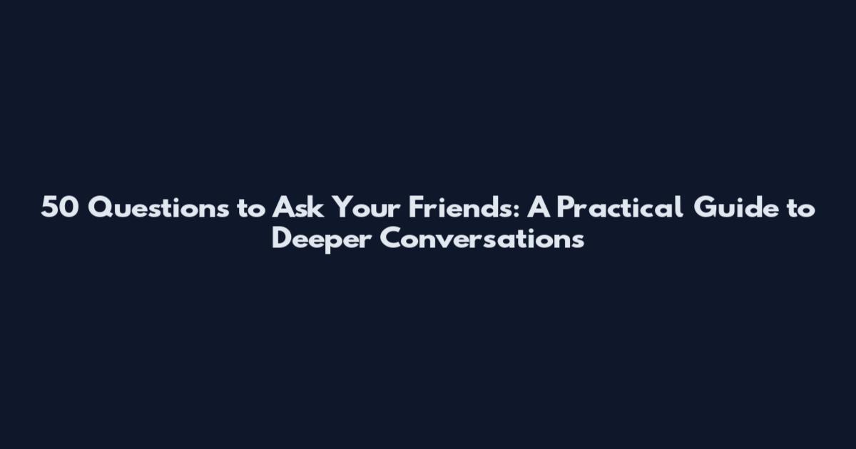 50 Questions to Ask Your Friends: A Practical Guide to Deeper Conversations