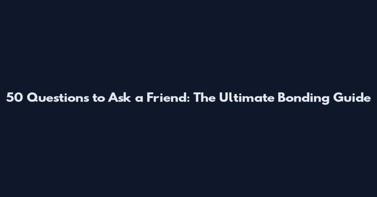 50 Questions to Ask a Friend: The Ultimate Bonding Guide