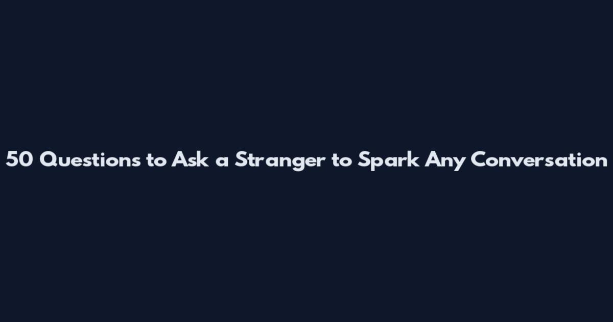 50 Questions to Ask a Stranger to Spark Any Conversation