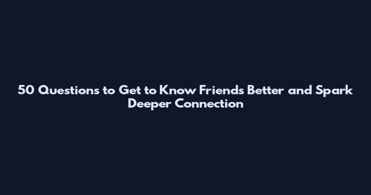 50 Questions to Get to Know Friends Better and Spark Deeper Connection