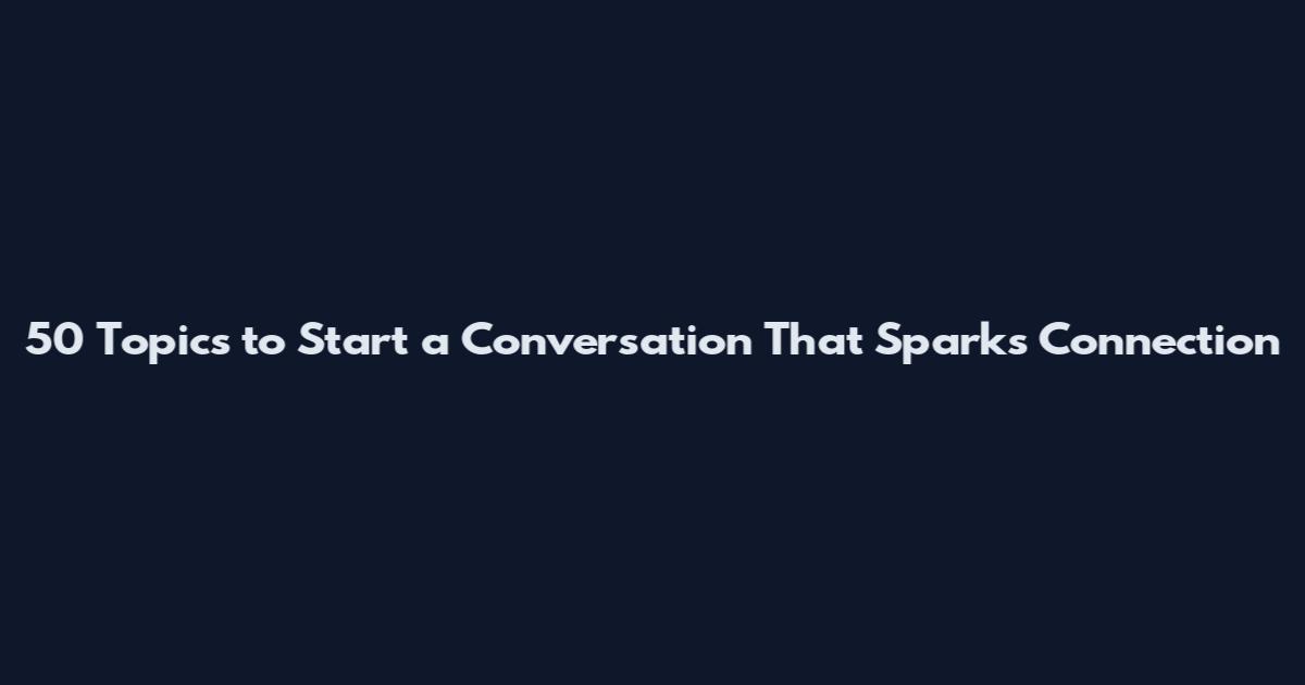 50 Topics to Start a Conversation That Sparks Connection