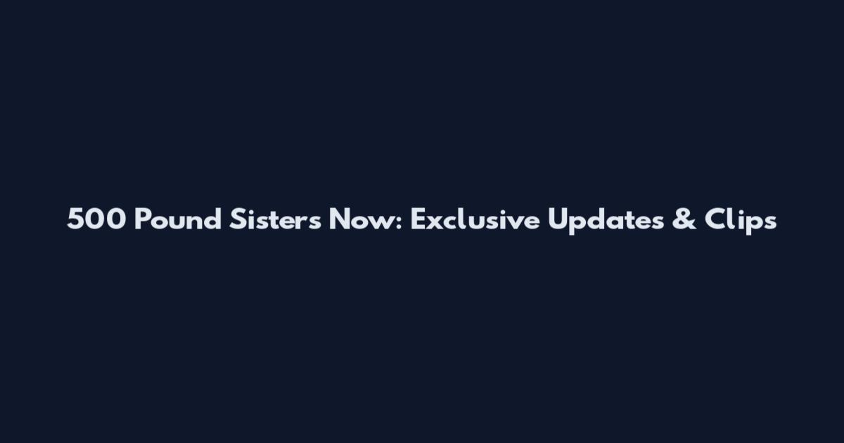 500 Pound Sisters Now: Exclusive Updates & Clips
