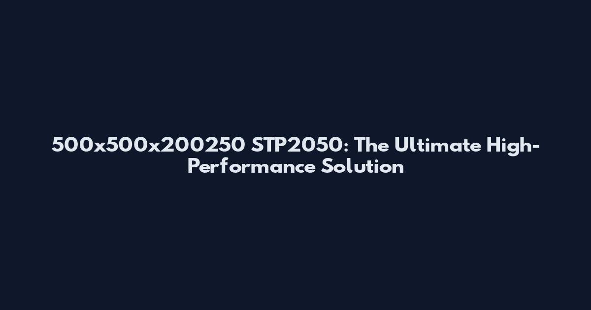500x500x200250 STP2050: The Ultimate High-Performance Solution