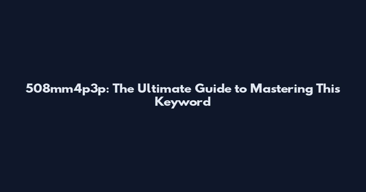 508mm4p3p: The Ultimate Guide to Mastering This Keyword