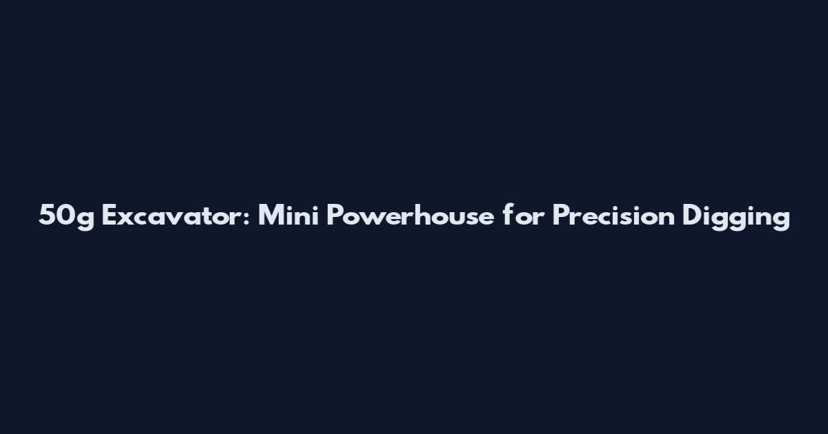 50g Excavator: Mini Powerhouse for Precision Digging