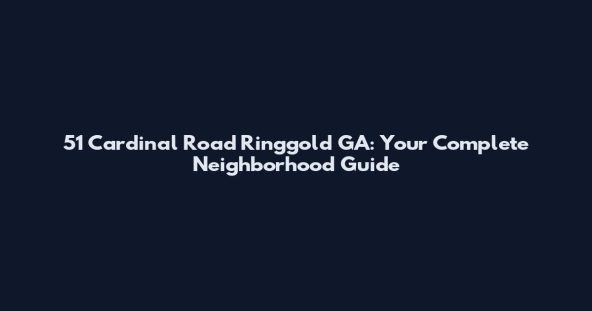51 Cardinal Road Ringgold GA: Your Complete Neighborhood Guide