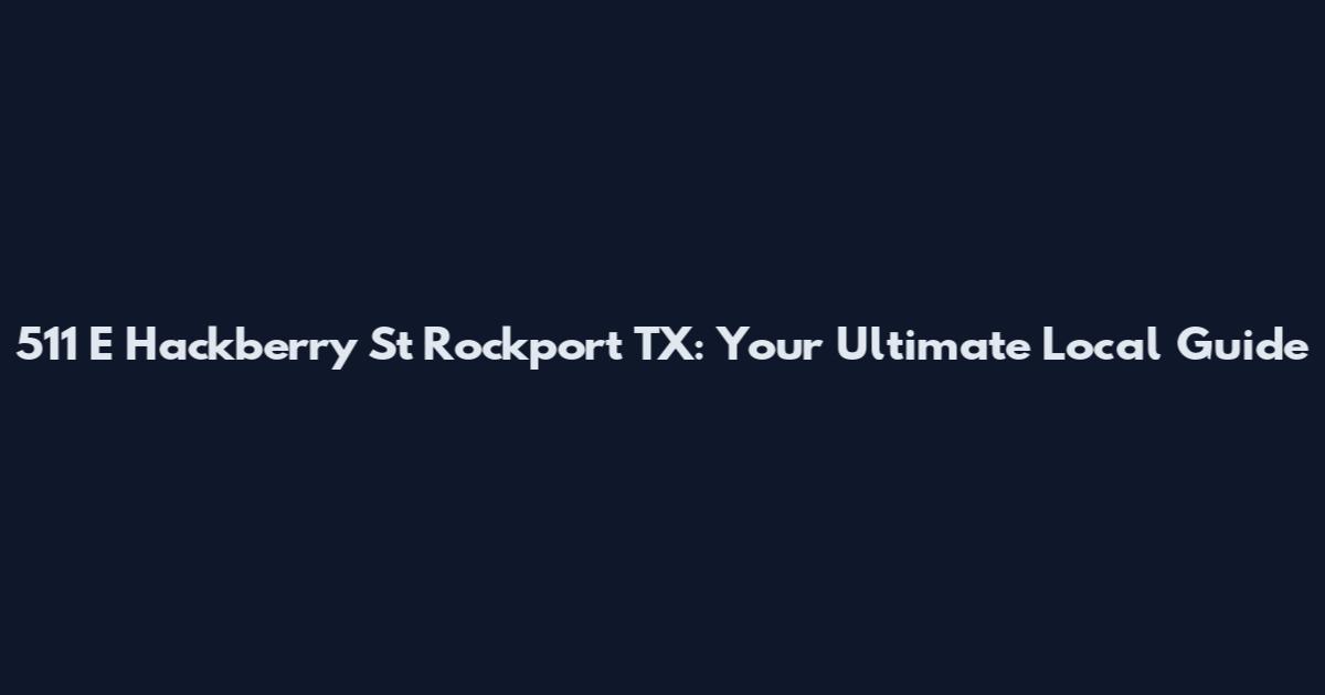 511 E Hackberry St Rockport TX: Your Ultimate Local Guide