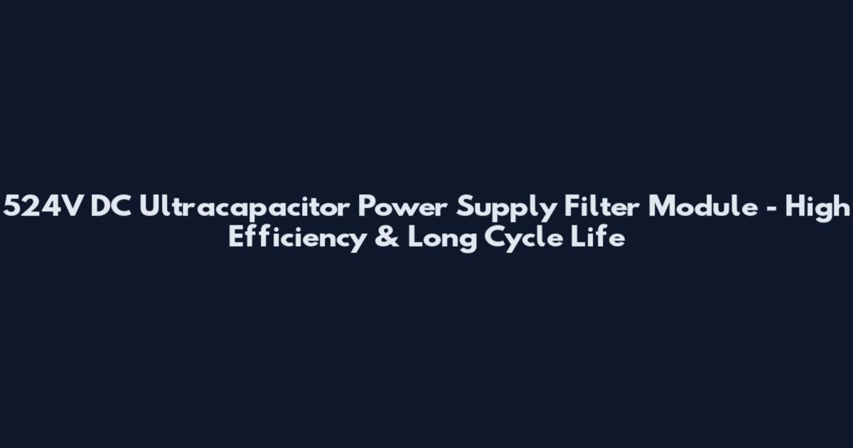 524V DC Ultracapacitor Power Supply Filter Module - High Efficiency & Long Cycle Life