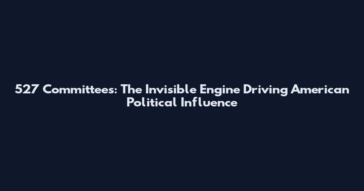 527 Committees: The Invisible Engine Driving American Political Influence