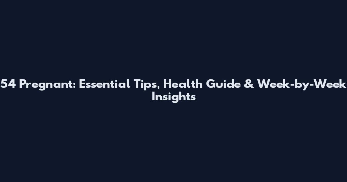 54 Pregnant: Essential Tips, Health Guide & Week-by-Week Insights