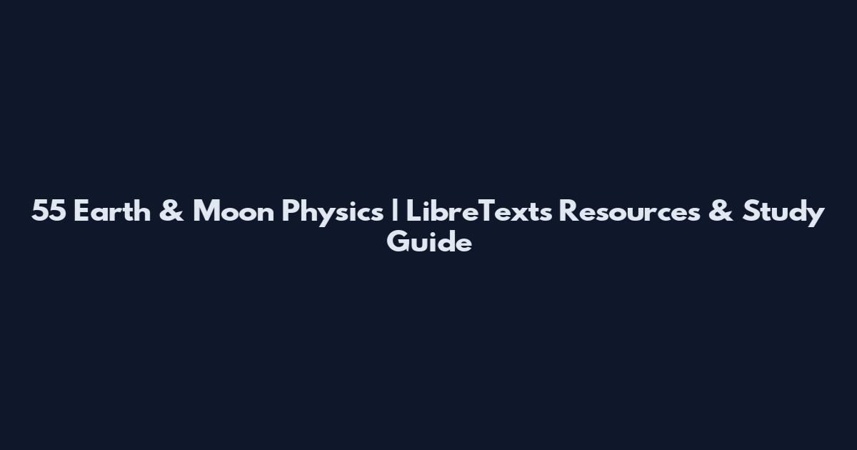 55 Earth & Moon Physics | LibreTexts Resources & Study Guide