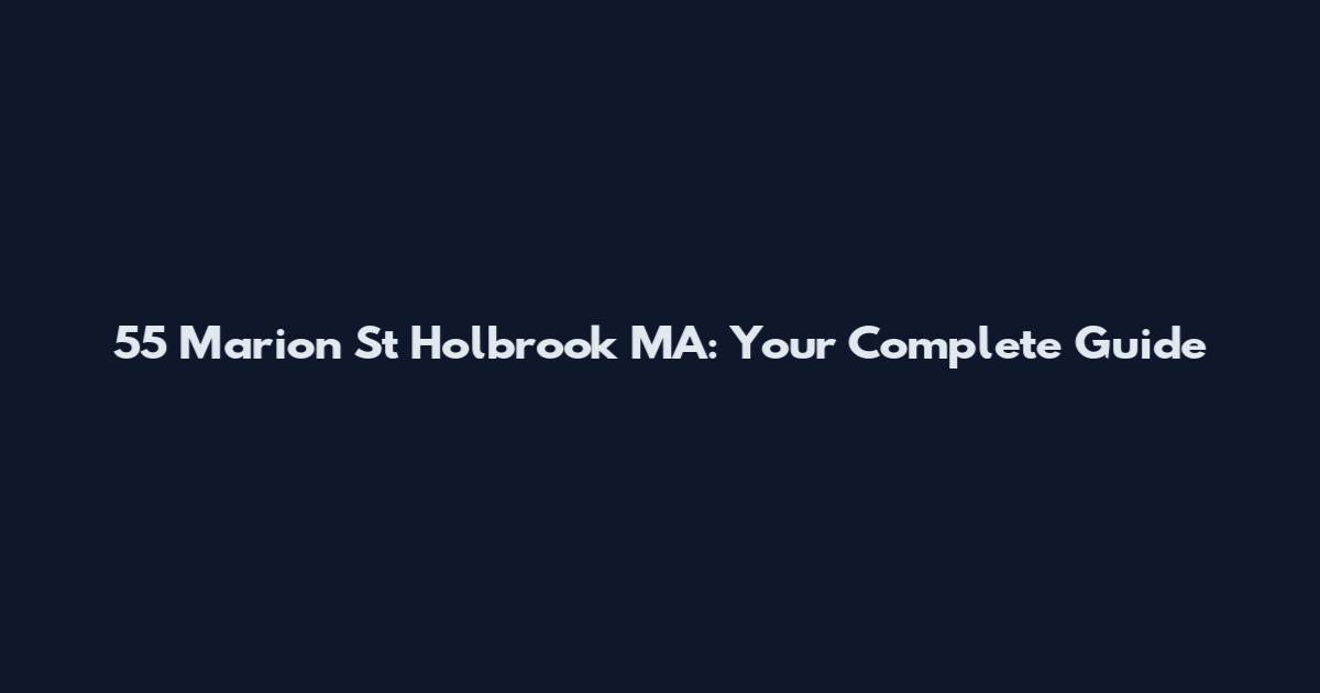 55 Marion St Holbrook MA: Your Complete Guide