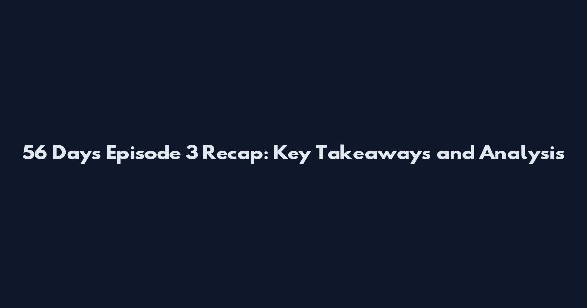 56 Days Episode 3 Recap: Key Takeaways and Analysis