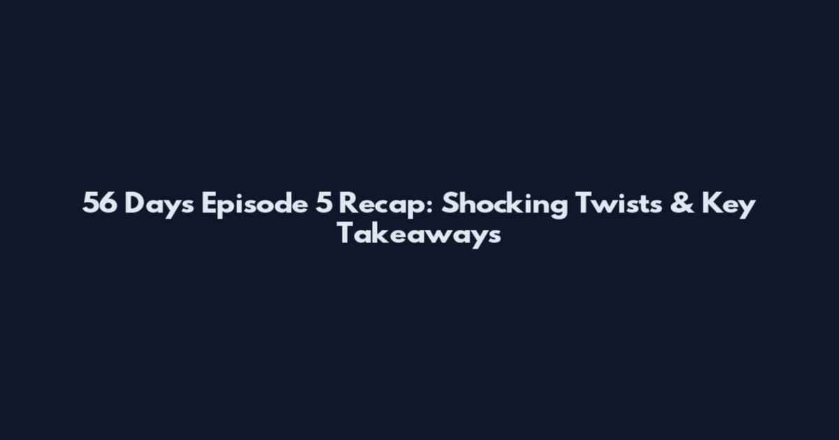 56 Days Episode 5 Recap: Shocking Twists & Key Takeaways