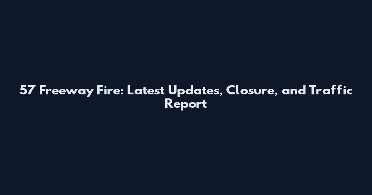 57 Freeway Fire: Latest Updates, Closure, and Traffic Report