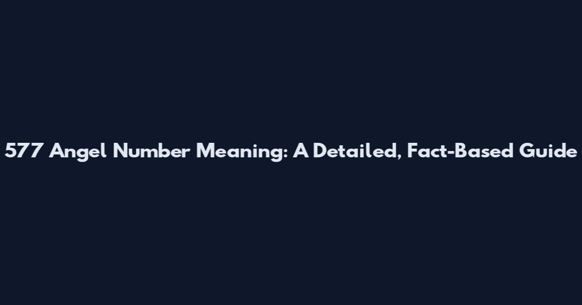 577 Angel Number Meaning: A Detailed, Fact-Based Guide