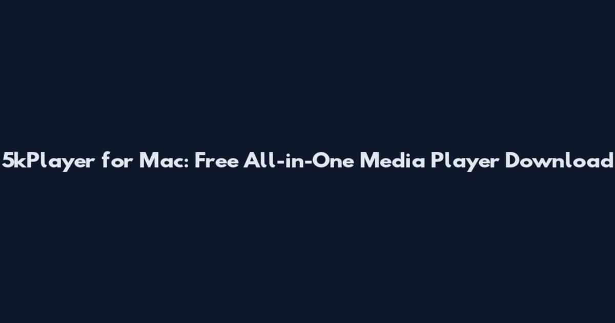 5kPlayer for Mac: Free All-in-One Media Player Download