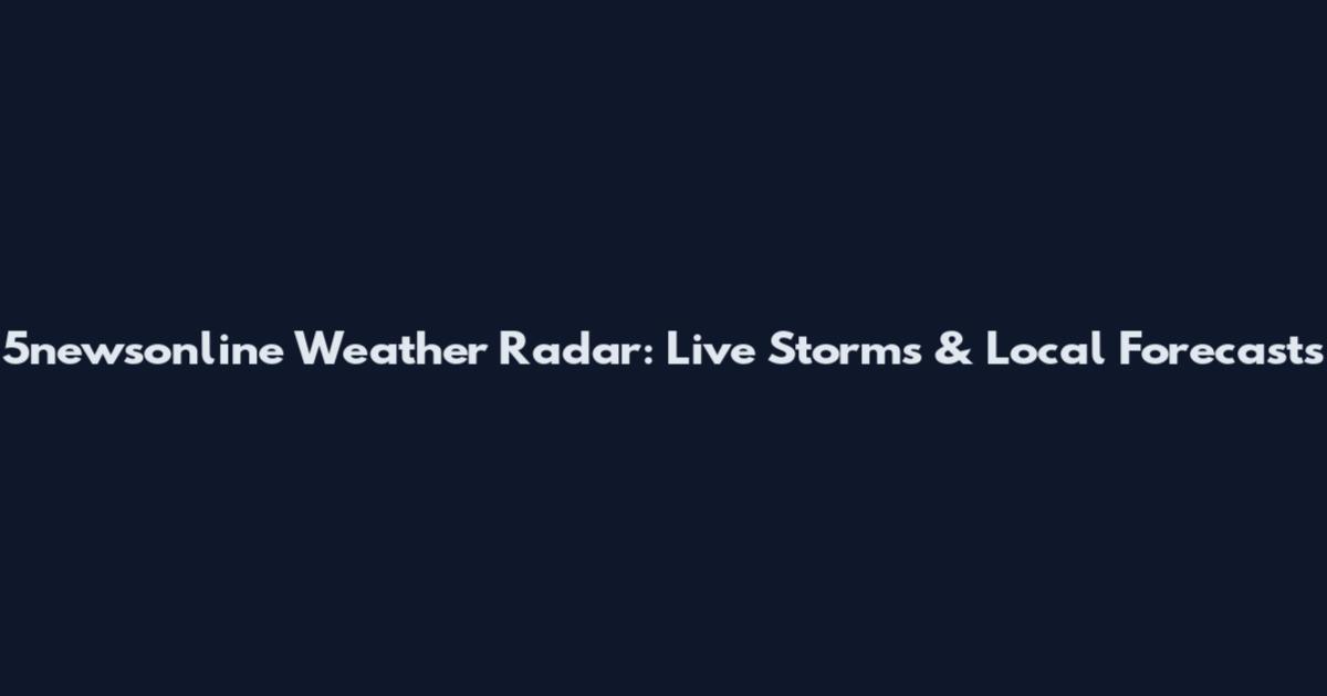 5newsonline Weather Radar: Live Storms & Local Forecasts