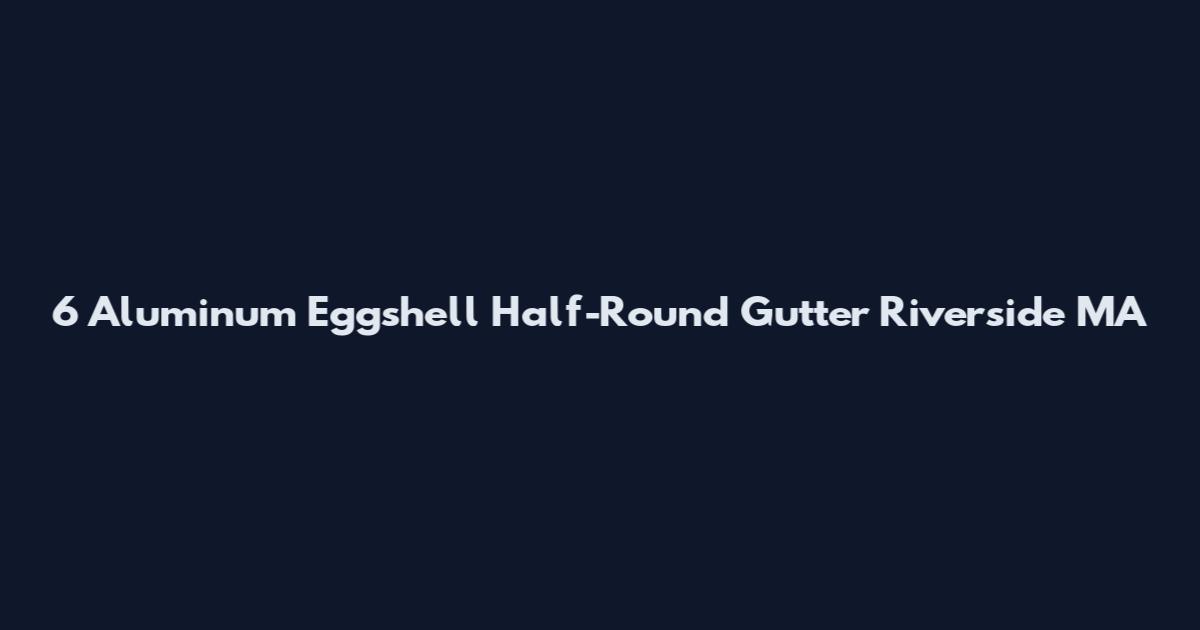 6 Aluminum Eggshell Half-Round Gutter Riverside MA