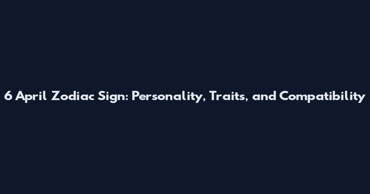 6 April Zodiac Sign: Personality, Traits, and Compatibility