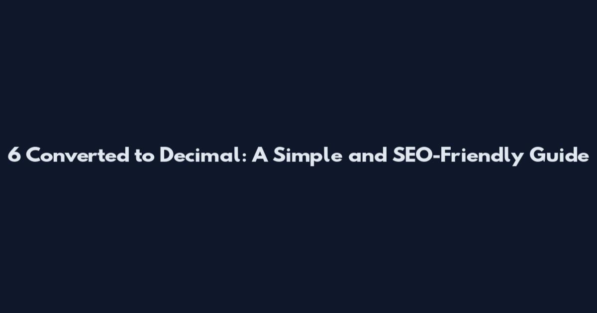 6 Converted to Decimal: A Simple and SEO-Friendly Guide