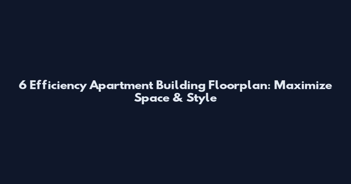 6 Efficiency Apartment Building Floorplan: Maximize Space & Style