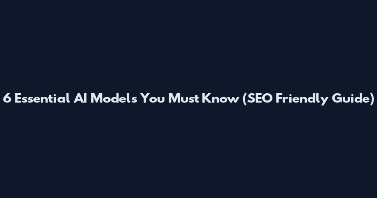 6 Essential AI Models You Must Know (SEO Friendly Guide)