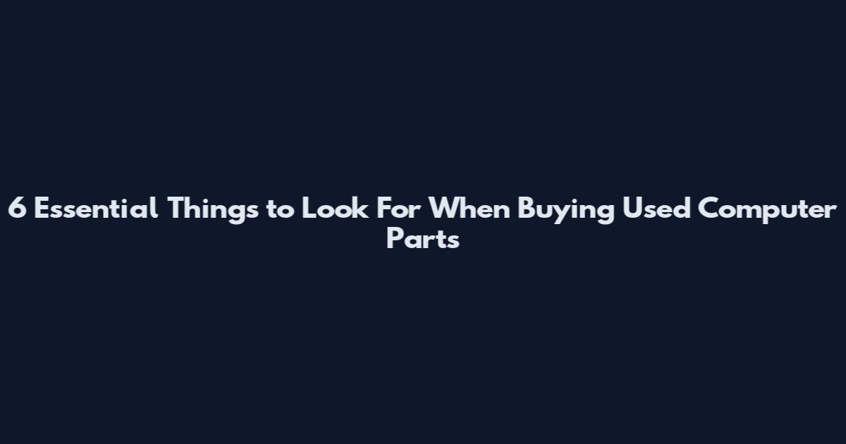 6 Essential Things to Look For When Buying Used Computer Parts
