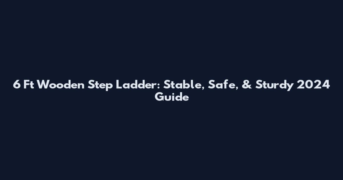 6 Ft Wooden Step Ladder: Stable, Safe, & Sturdy 2024 Guide