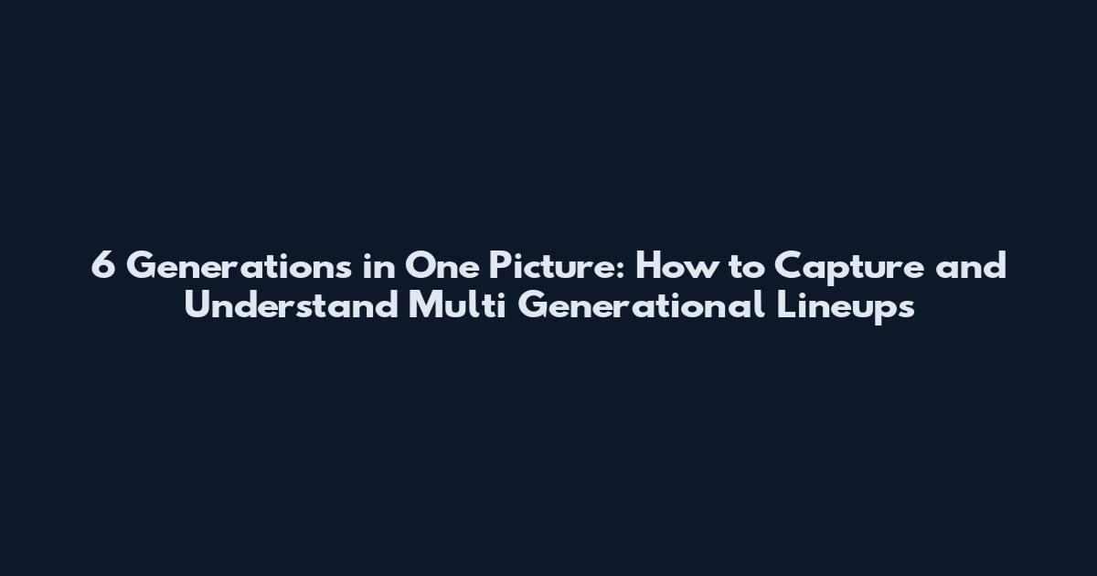 6 Generations in One Picture: How to Capture and Understand Multi Generational Lineups