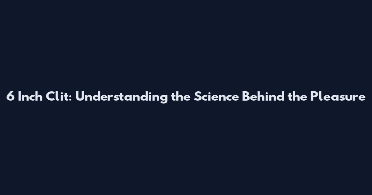 6 Inch Clit: Understanding the Science Behind the Pleasure