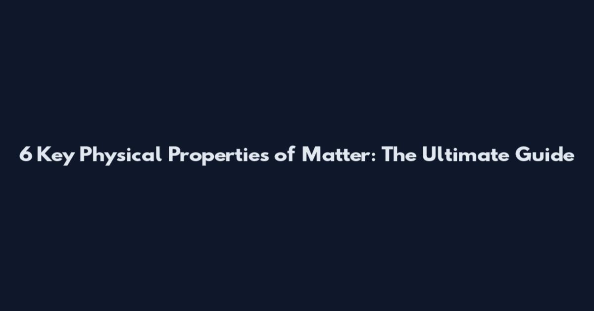 6 Key Physical Properties of Matter: The Ultimate Guide