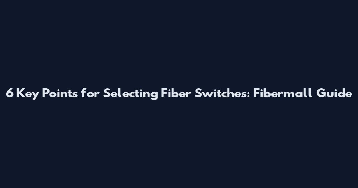 6 Key Points for Selecting Fiber Switches: Fibermall Guide
