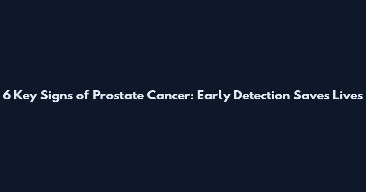 6 Key Signs of Prostate Cancer: Early Detection Saves Lives