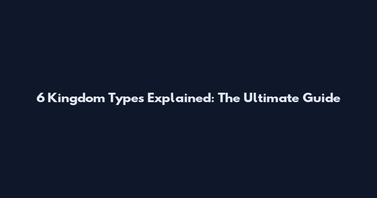 6 Kingdom Types Explained: The Ultimate Guide