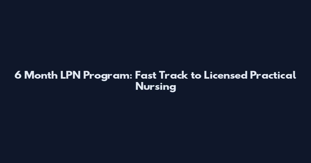 6 Month LPN Program: Fast Track to Licensed Practical Nursing