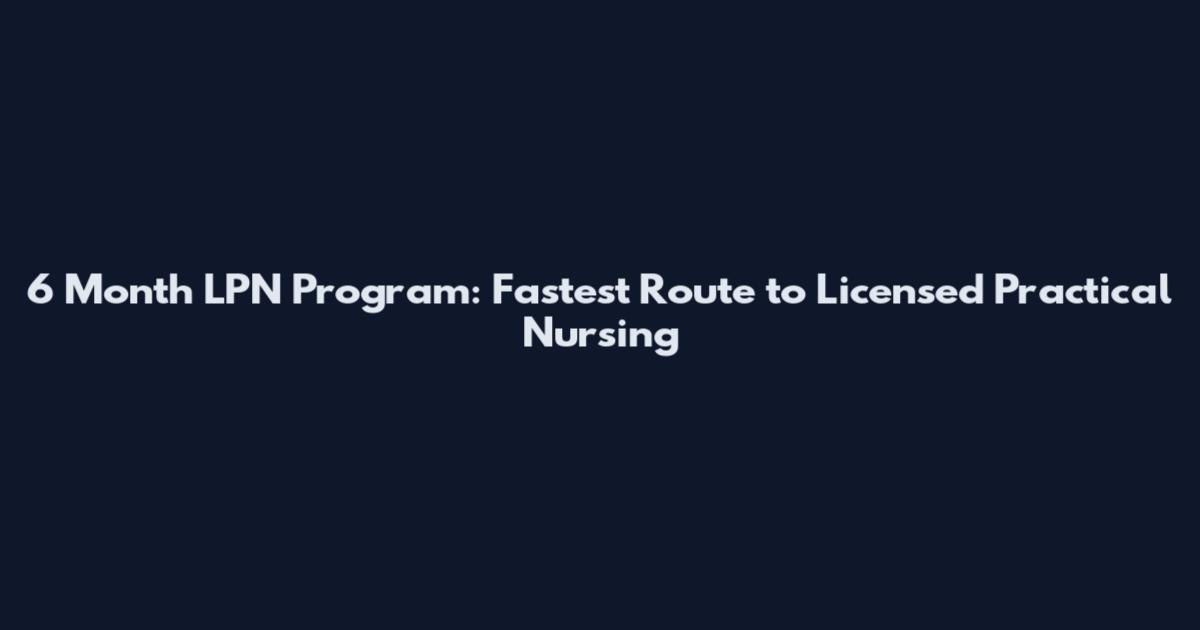 6 Month LPN Program: Fastest Route to Licensed Practical Nursing