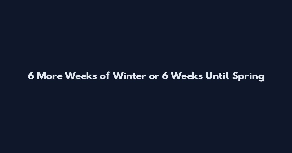 6 More Weeks of Winter or 6 Weeks Until Spring