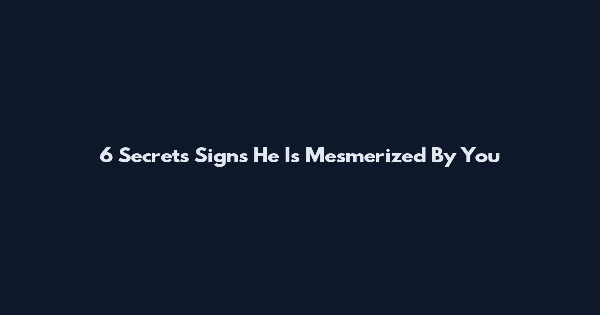 6 Secrets Signs He Is Mesmerized By You