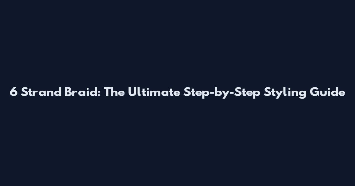 6 Strand Braid: The Ultimate Step-by-Step Styling Guide