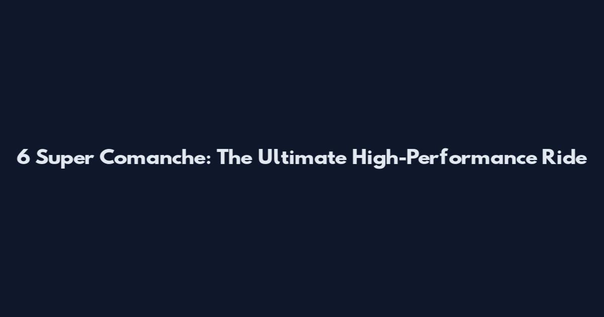 6 Super Comanche: The Ultimate High-Performance Ride