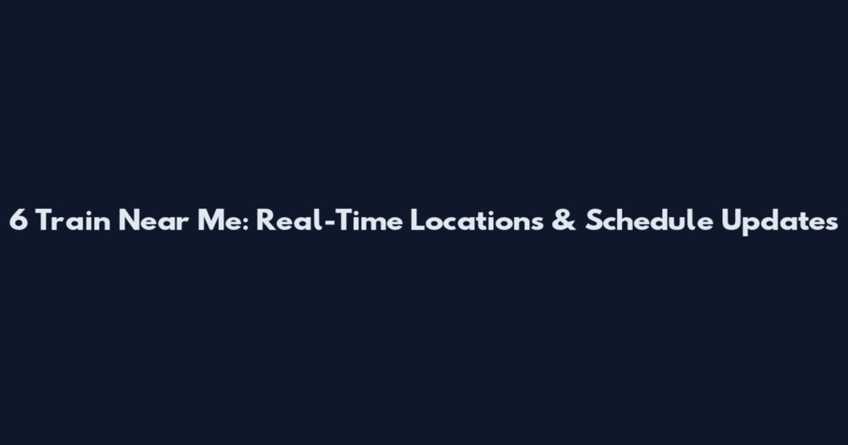 6 Train Near Me: Real-Time Locations & Schedule Updates