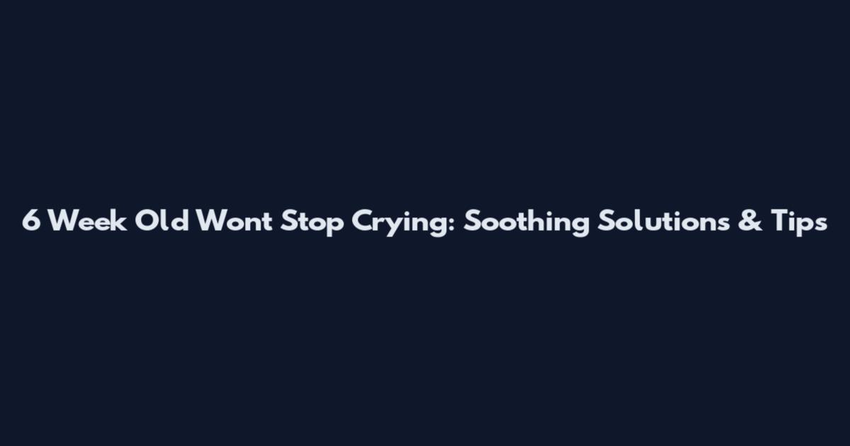 6 Week Old Won't Stop Crying: Soothing Solutions & Tips