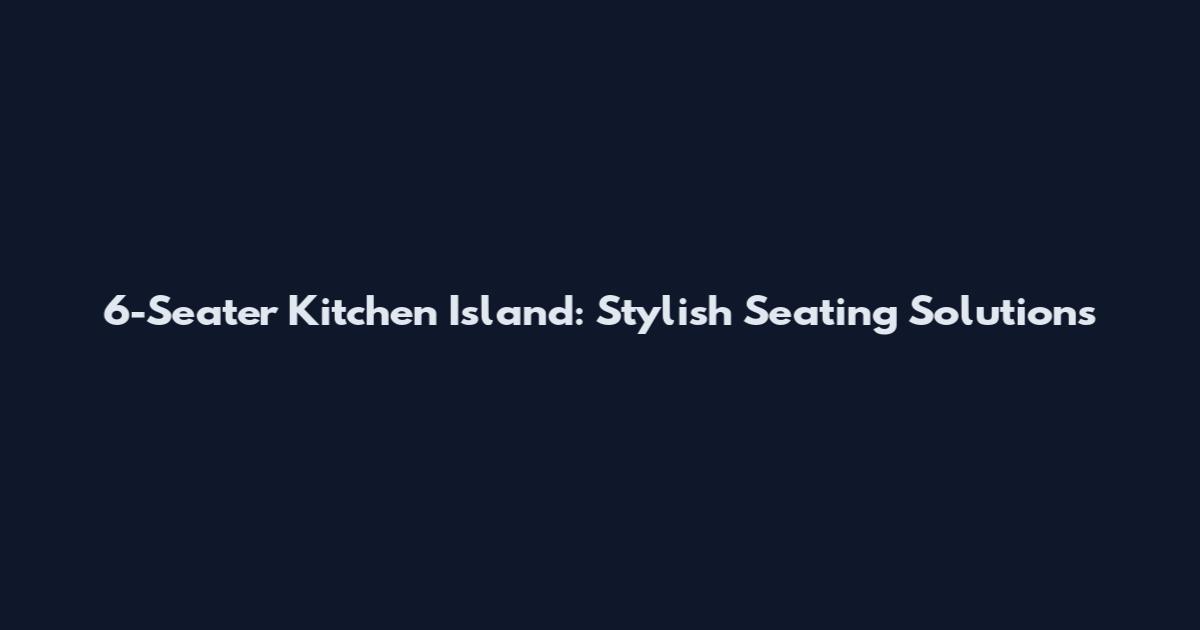 6-Seater Kitchen Island: Stylish Seating Solutions
