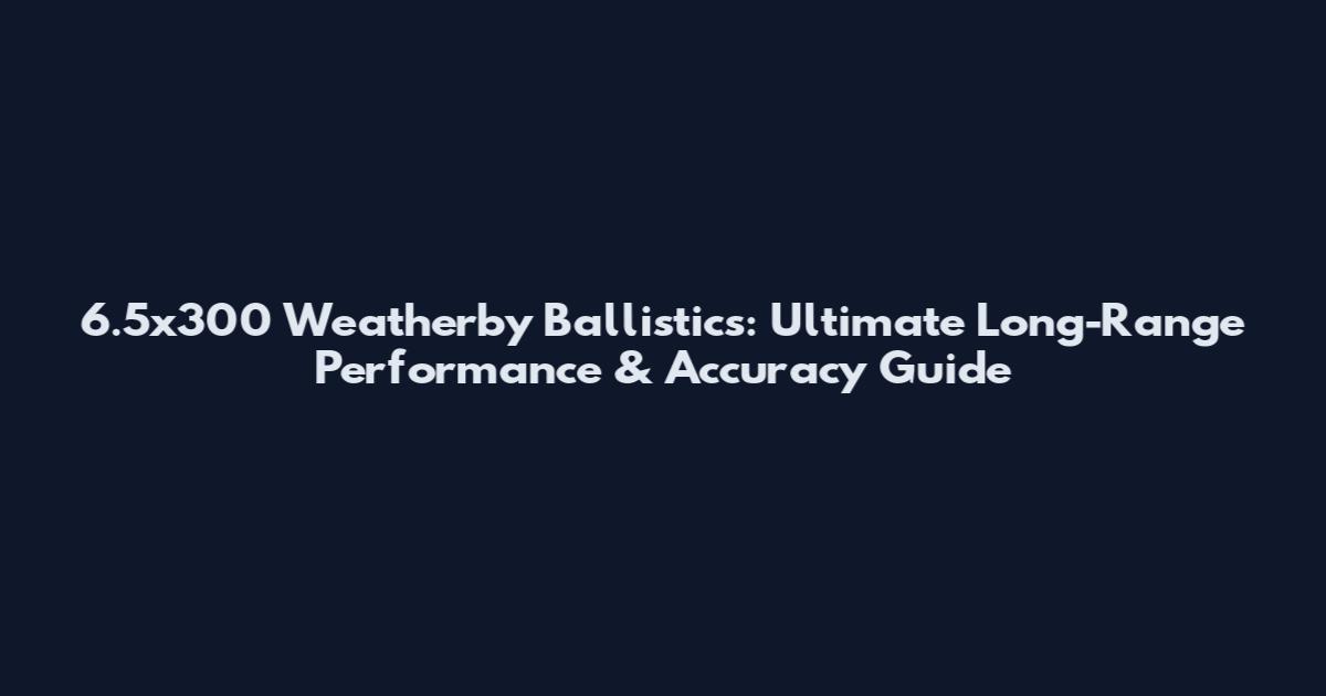 6.5x300 Weatherby Ballistics: Ultimate Long-Range Performance & Accuracy Guide