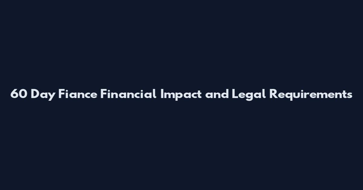 60 Day Fiance Financial Impact and Legal Requirements