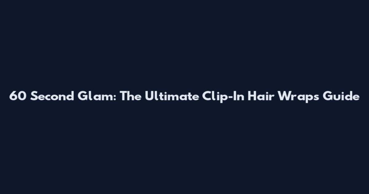 60 Second Glam: The Ultimate Clip-In Hair Wraps Guide
